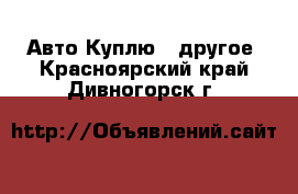 Авто Куплю - другое. Красноярский край,Дивногорск г.